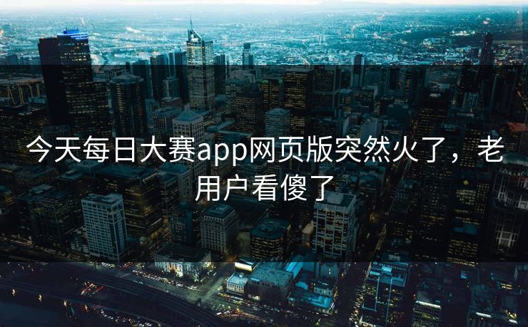 今天每日大赛app网页版突然火了，老用户看傻了