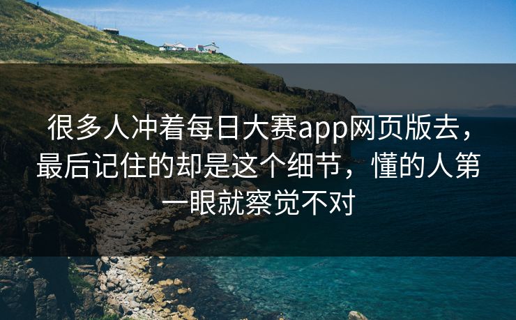 很多人冲着每日大赛app网页版去，最后记住的却是这个细节，懂的人第一眼就察觉不对