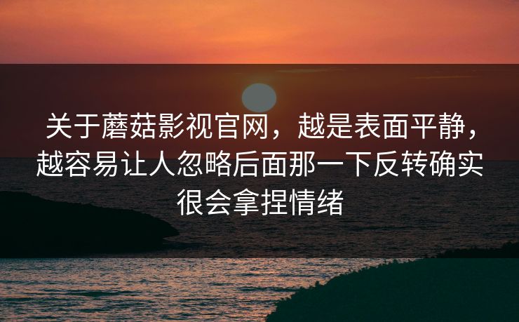 关于蘑菇影视官网，越是表面平静，越容易让人忽略后面那一下反转确实很会拿捏情绪