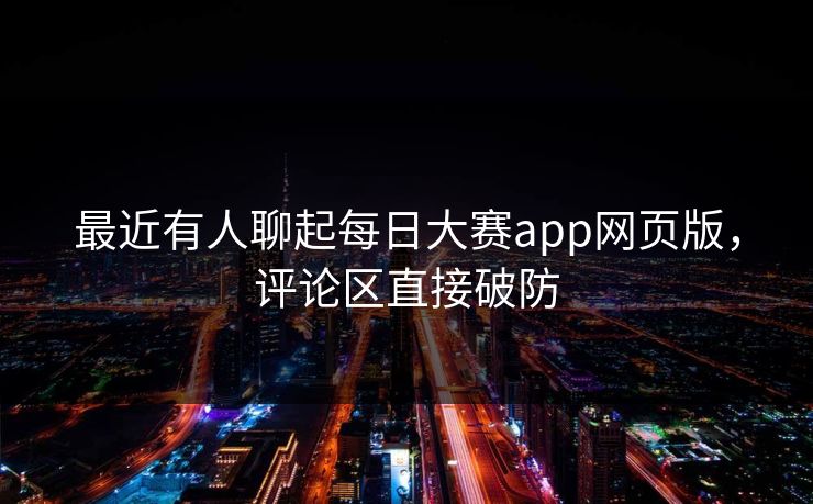 最近有人聊起每日大赛app网页版，评论区直接破防