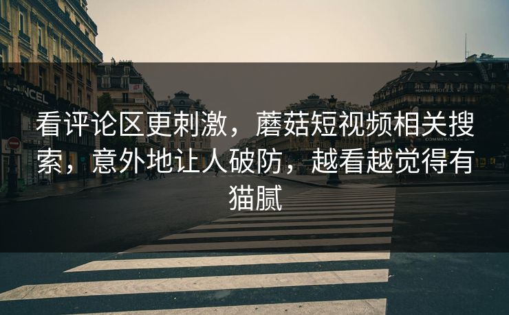 看评论区更刺激，蘑菇短视频相关搜索，意外地让人破防，越看越觉得有猫腻
