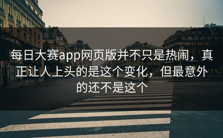 每日大赛app网页版并不只是热闹，真正让人上头的是这个变化，但最意外的还不是这个