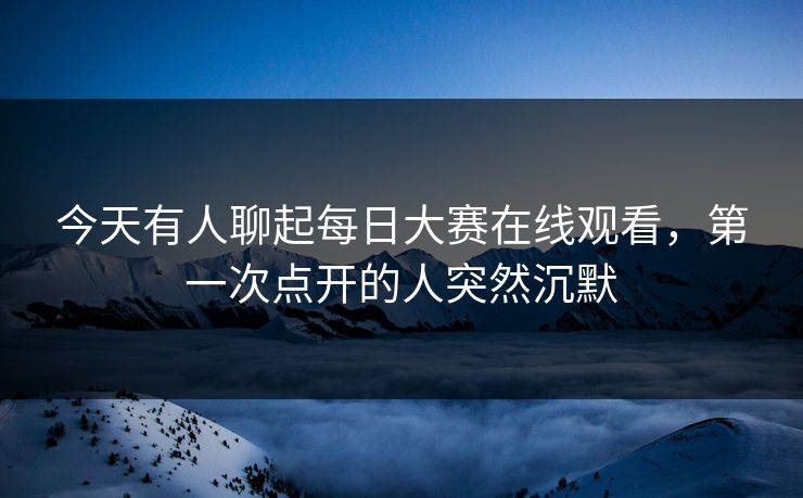 今天有人聊起每日大赛在线观看，第一次点开的人突然沉默