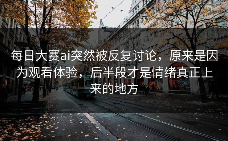 每日大赛ai突然被反复讨论，原来是因为观看体验，后半段才是情绪真正上来的地方