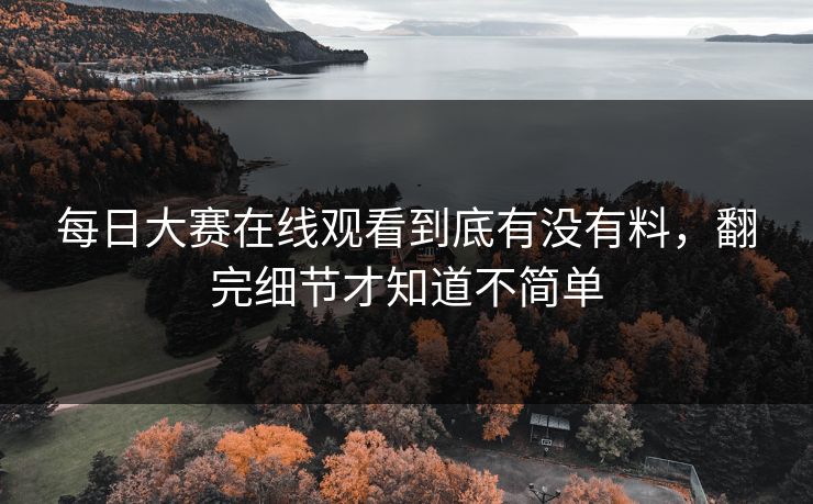 每日大赛在线观看到底有没有料，翻完细节才知道不简单