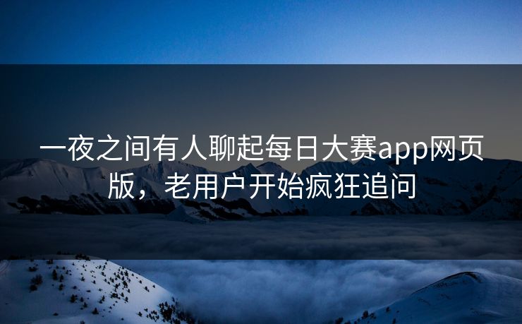 一夜之间有人聊起每日大赛app网页版，老用户开始疯狂追问