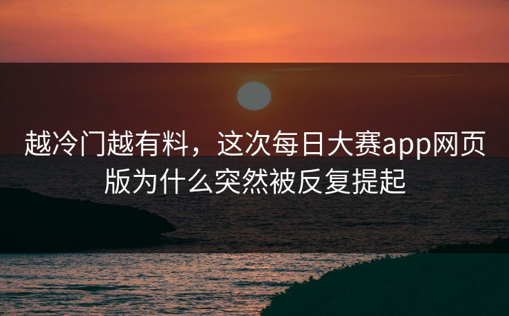 越冷门越有料，这次每日大赛app网页版为什么突然被反复提起