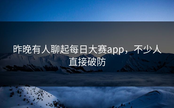 昨晚有人聊起每日大赛app，不少人直接破防