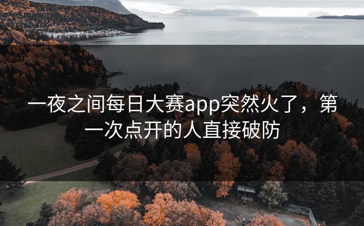 一夜之间每日大赛app突然火了，第一次点开的人直接破防