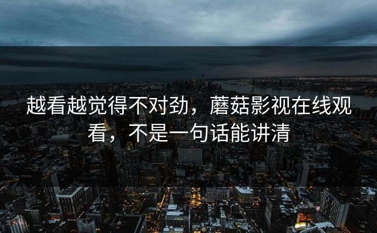 越看越觉得不对劲，蘑菇影视在线观看，不是一句话能讲清