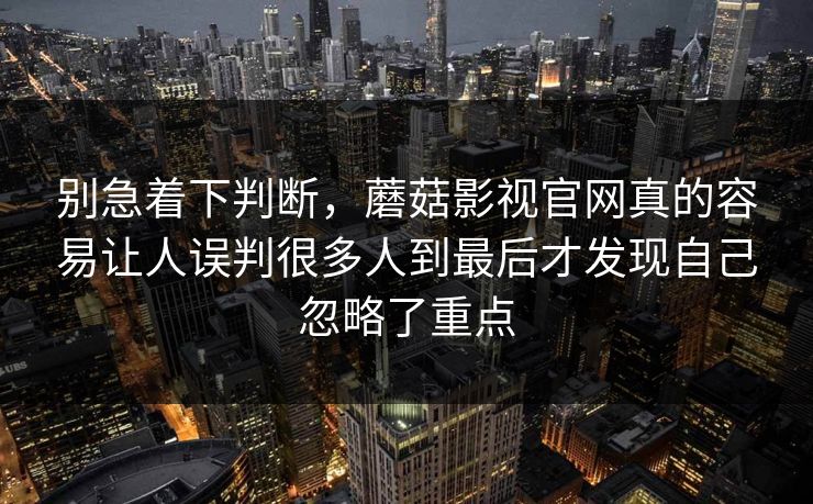 别急着下判断，蘑菇影视官网真的容易让人误判很多人到最后才发现自己忽略了重点