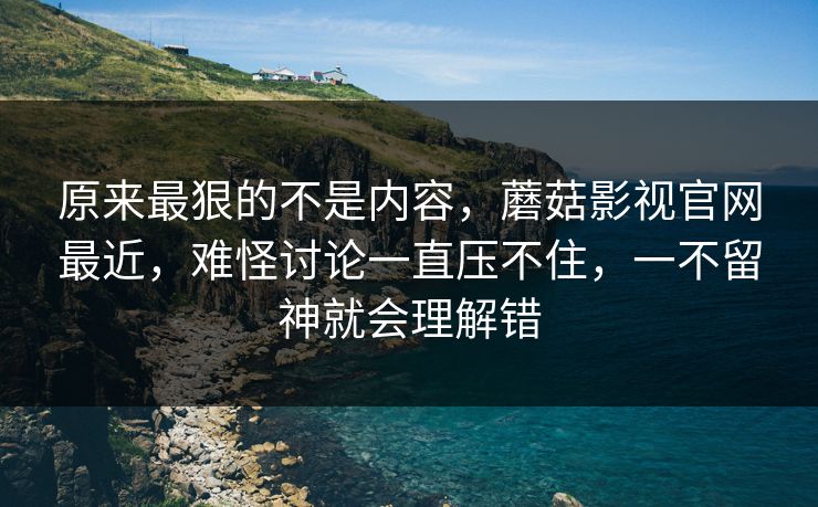 原来最狠的不是内容，蘑菇影视官网最近，难怪讨论一直压不住，一不留神就会理解错