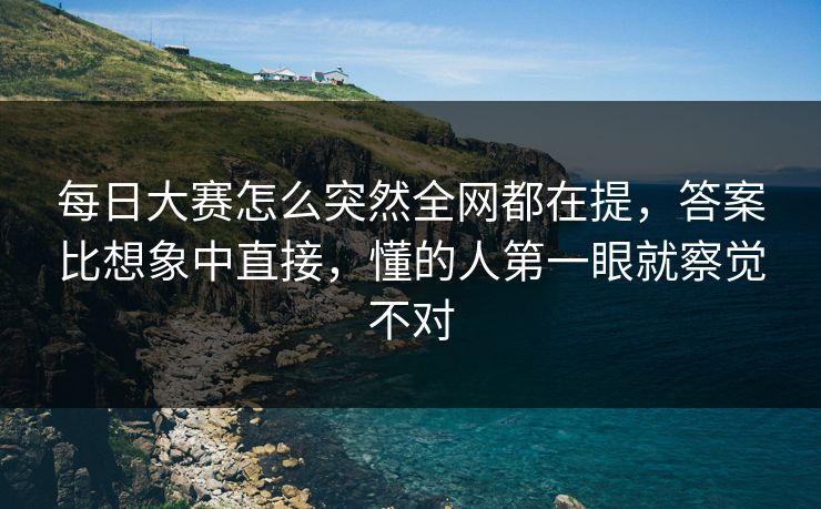 每日大赛怎么突然全网都在提，答案比想象中直接，懂的人第一眼就察觉不对
