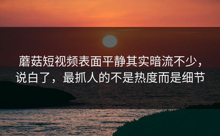 蘑菇短视频表面平静其实暗流不少，说白了，最抓人的不是热度而是细节