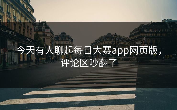 今天有人聊起每日大赛app网页版，评论区吵翻了