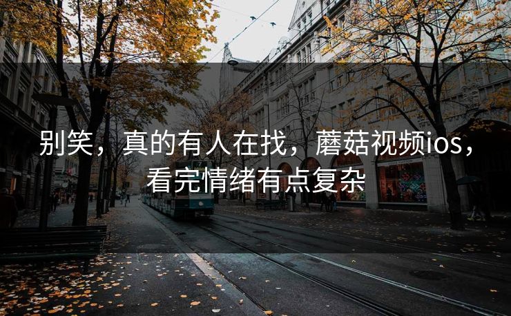 别笑，真的有人在找，蘑菇视频ios，看完情绪有点复杂