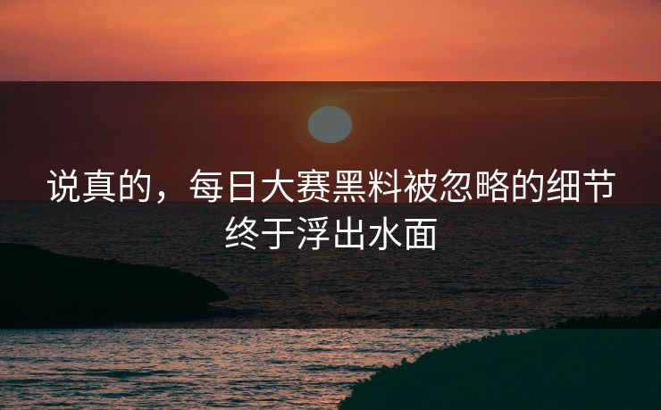 说真的，每日大赛黑料被忽略的细节终于浮出水面