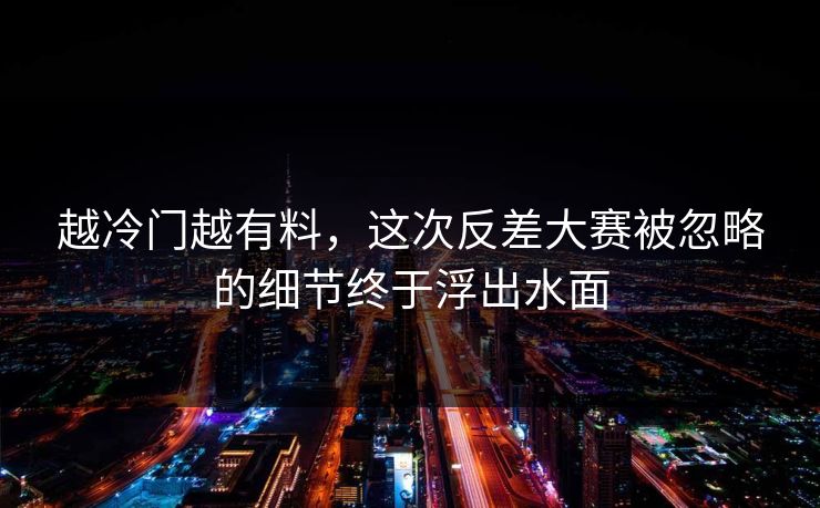越冷门越有料，这次反差大赛被忽略的细节终于浮出水面