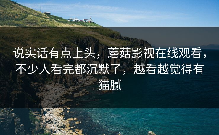 说实话有点上头，蘑菇影视在线观看，不少人看完都沉默了，越看越觉得有猫腻