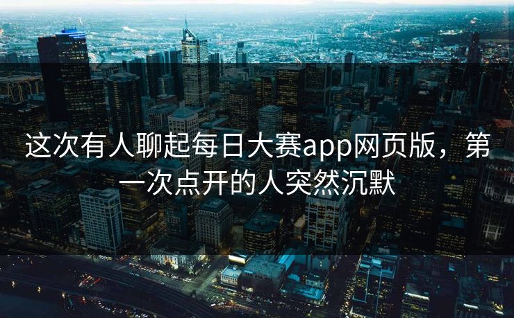 这次有人聊起每日大赛app网页版，第一次点开的人突然沉默