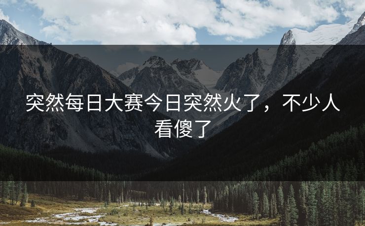 突然每日大赛今日突然火了，不少人看傻了
