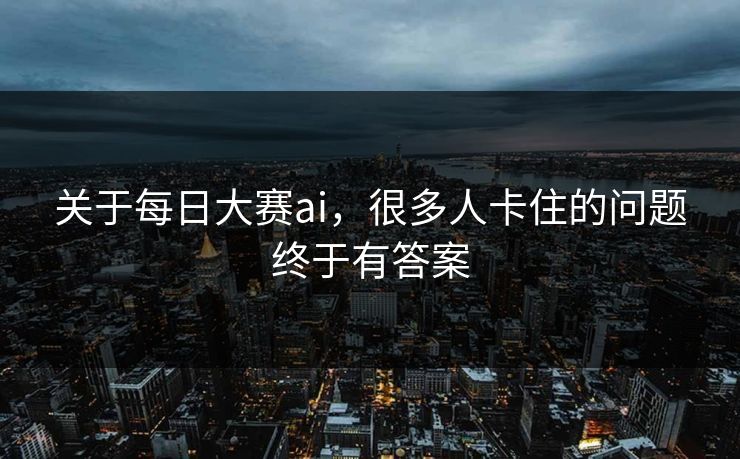 关于每日大赛ai，很多人卡住的问题终于有答案