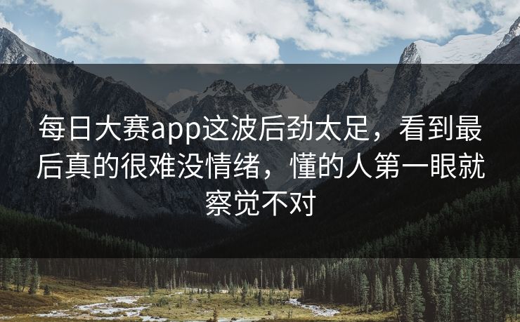 每日大赛app这波后劲太足，看到最后真的很难没情绪，懂的人第一眼就察觉不对