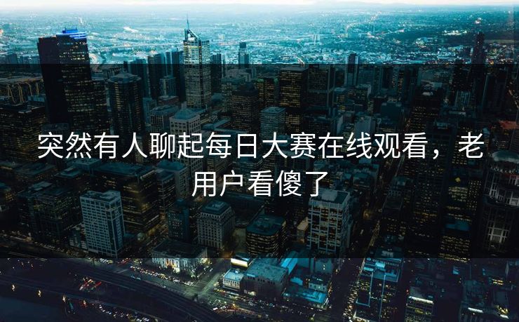 突然有人聊起每日大赛在线观看，老用户看傻了