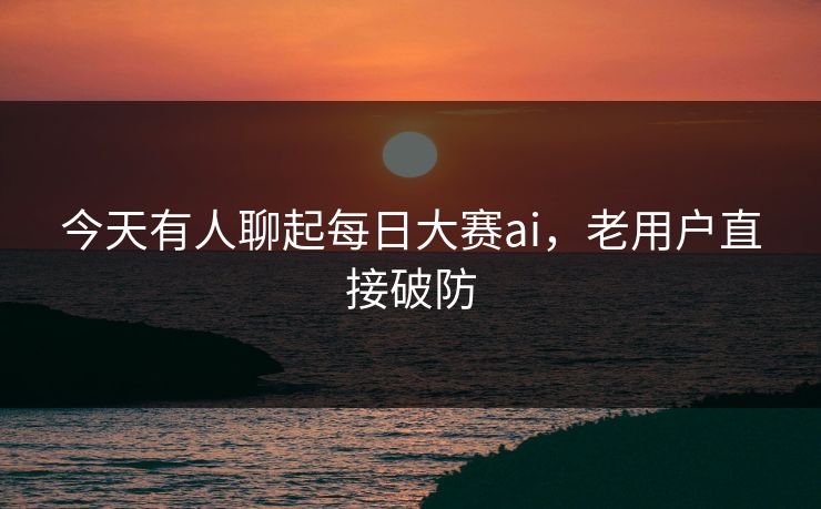 今天有人聊起每日大赛ai，老用户直接破防