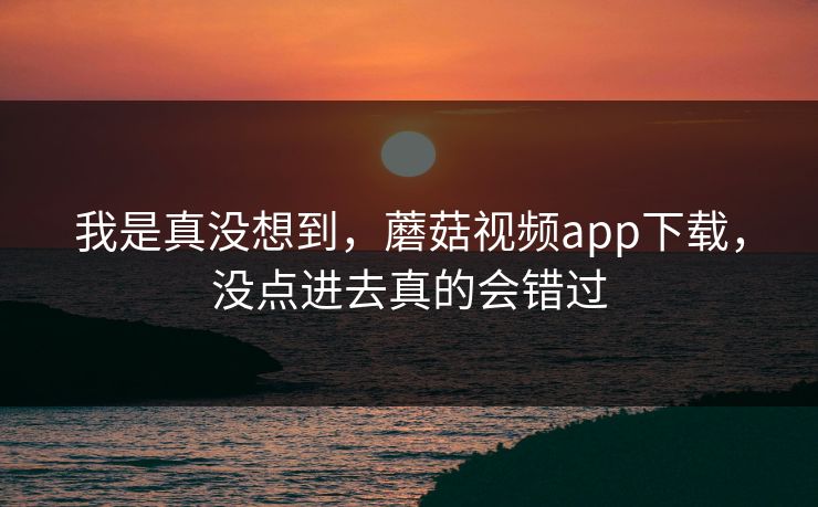 我是真没想到，蘑菇视频app下载，没点进去真的会错过