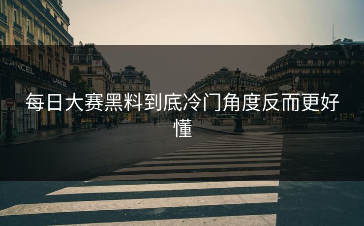 每日大赛黑料到底冷门角度反而更好懂