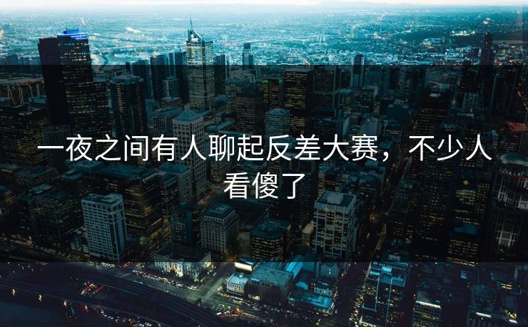 一夜之间有人聊起反差大赛，不少人看傻了