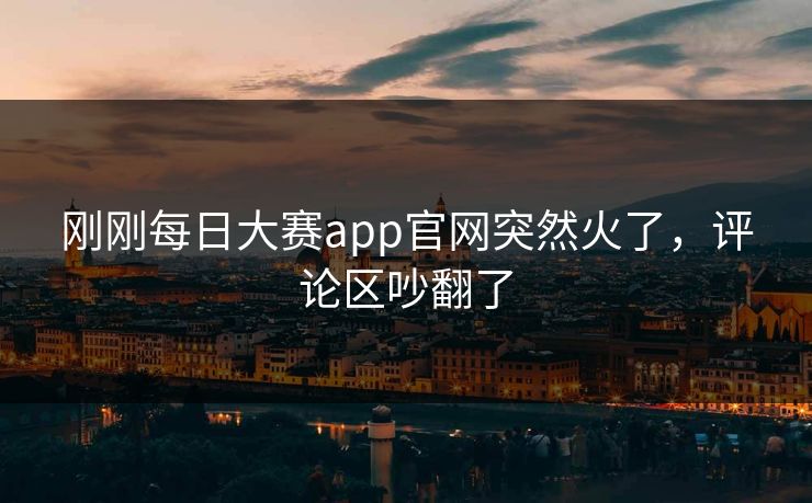 刚刚每日大赛app官网突然火了，评论区吵翻了