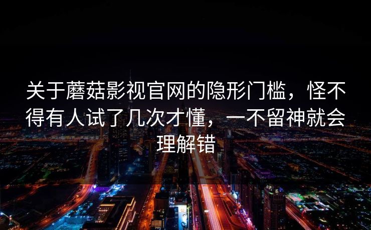 关于蘑菇影视官网的隐形门槛，怪不得有人试了几次才懂，一不留神就会理解错