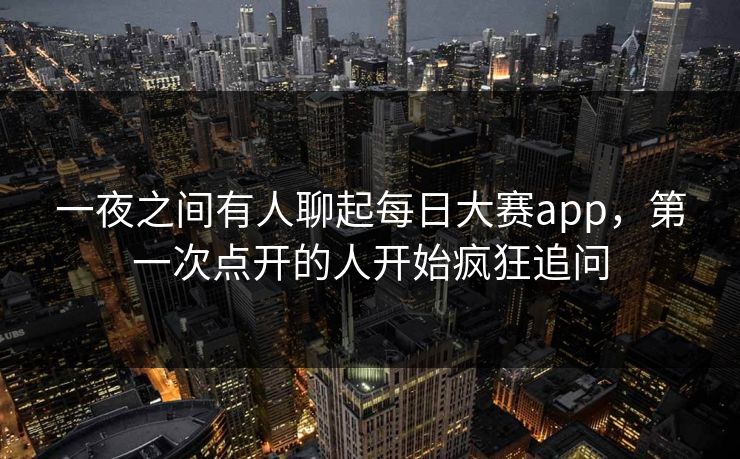 一夜之间有人聊起每日大赛app，第一次点开的人开始疯狂追问