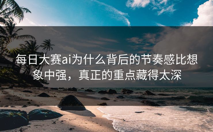 每日大赛ai为什么背后的节奏感比想象中强，真正的重点藏得太深
