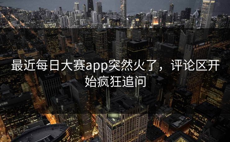 最近每日大赛app突然火了，评论区开始疯狂追问