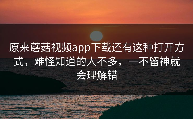 原来蘑菇视频app下载还有这种打开方式，难怪知道的人不多，一不留神就会理解错