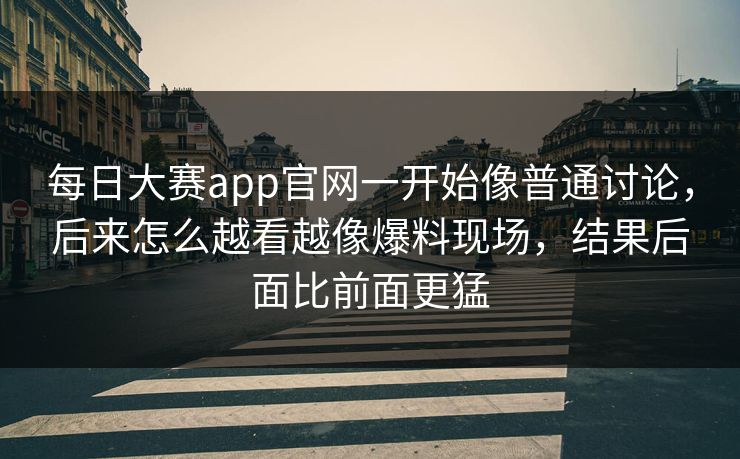 每日大赛app官网一开始像普通讨论，后来怎么越看越像爆料现场，结果后面比前面更猛