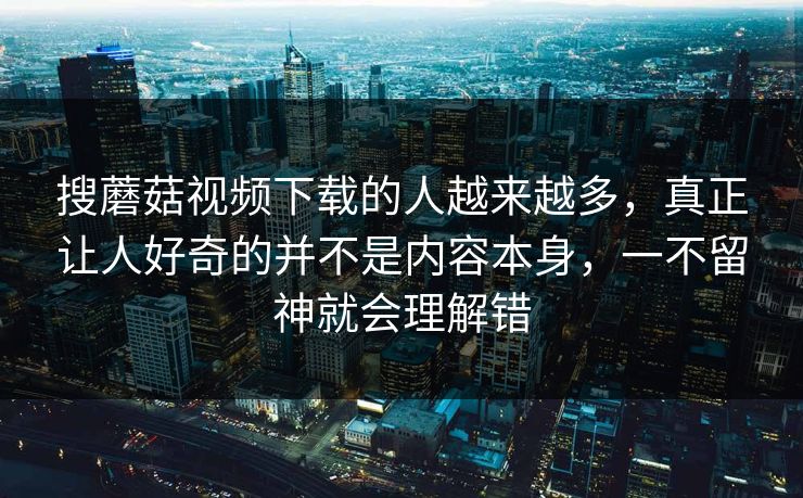 搜蘑菇视频下载的人越来越多，真正让人好奇的并不是内容本身，一不留神就会理解错