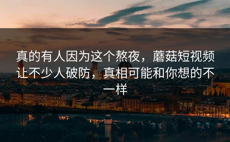 真的有人因为这个熬夜，蘑菇短视频让不少人破防，真相可能和你想的不一样