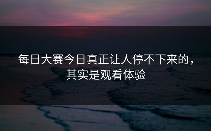 每日大赛今日真正让人停不下来的，其实是观看体验