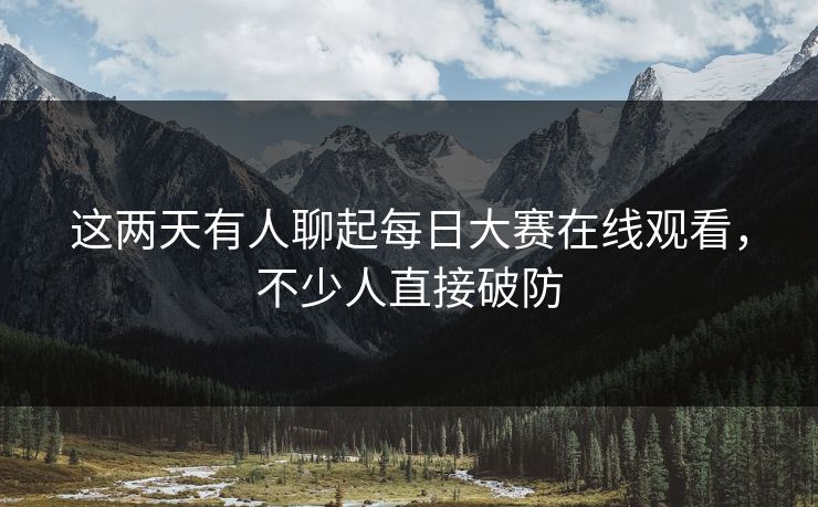 这两天有人聊起每日大赛在线观看，不少人直接破防