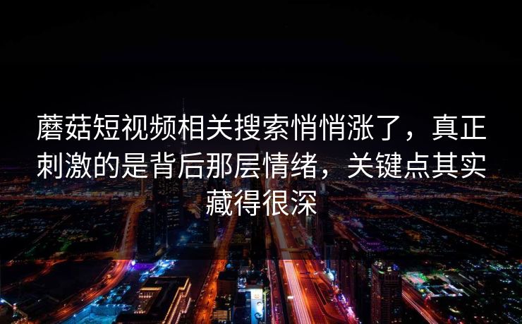 蘑菇短视频相关搜索悄悄涨了，真正刺激的是背后那层情绪，关键点其实藏得很深