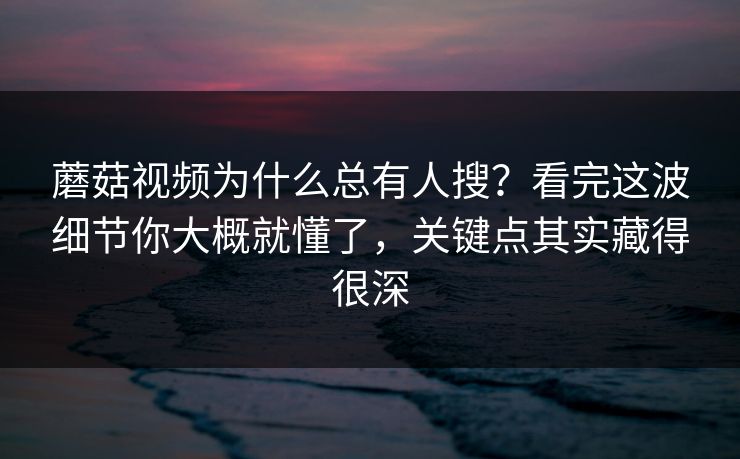 蘑菇视频为什么总有人搜？看完这波细节你大概就懂了，关键点其实藏得很深