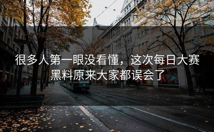 很多人第一眼没看懂，这次每日大赛黑料原来大家都误会了