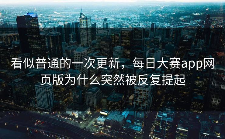 看似普通的一次更新,每日大赛app网页版为什么突然被反复提起 看似普通的一次更新,每日大赛app网页版为什么突然被反复提起