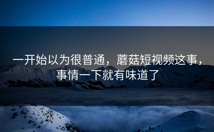 一开始以为很普通，蘑菇短视频这事，事情一下就有味道了