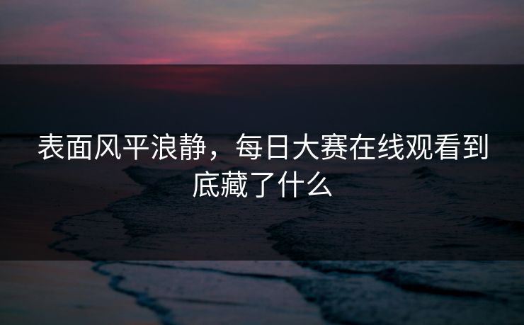 表面风平浪静，每日大赛在线观看到底藏了什么