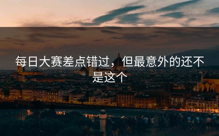 每日大赛差点错过，但最意外的还不是这个